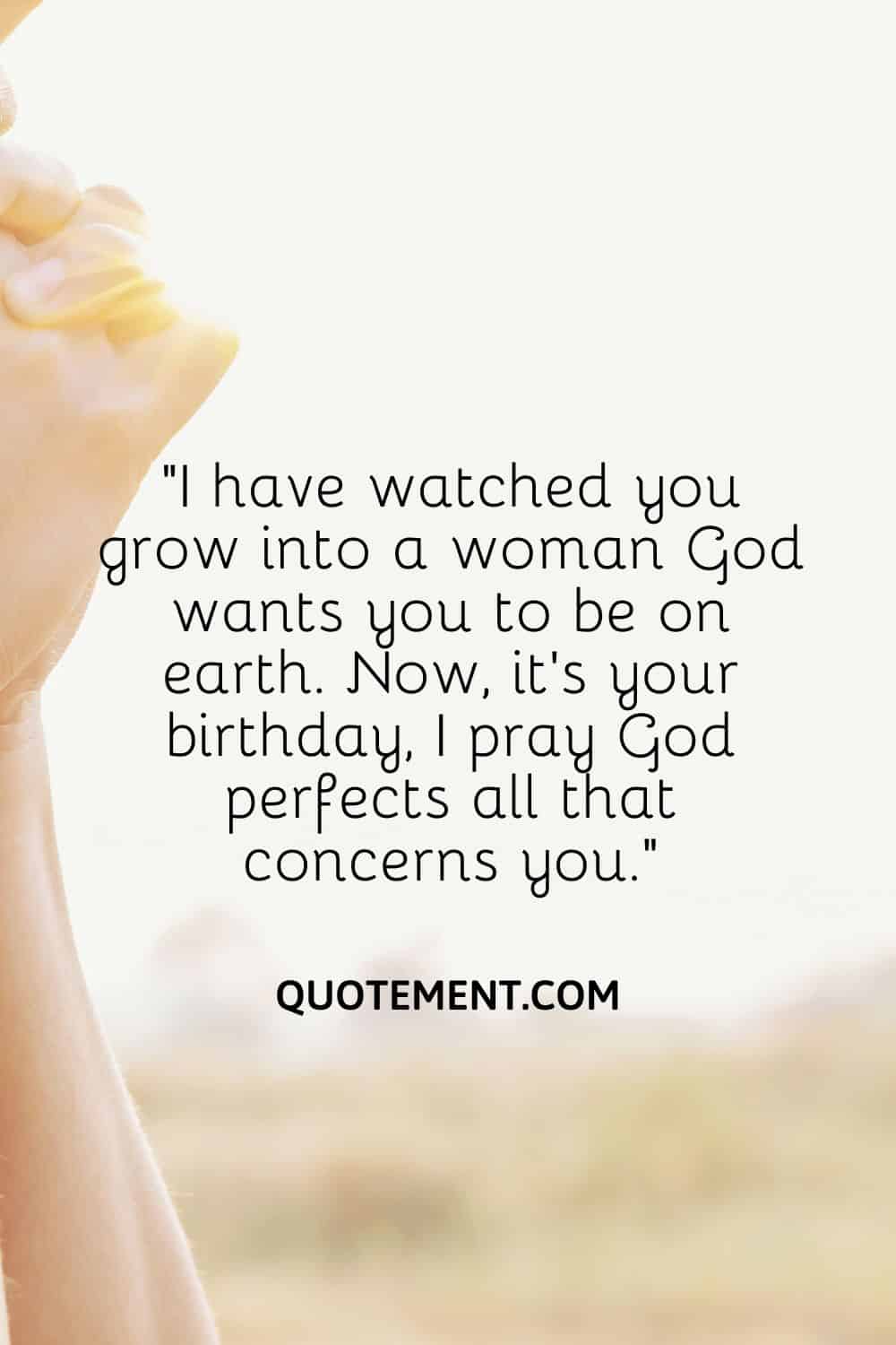 “I have watched you grow into a woman God wants you to be on earth. Now, it’s your birthday, I pray God perfects all that concerns you.”
