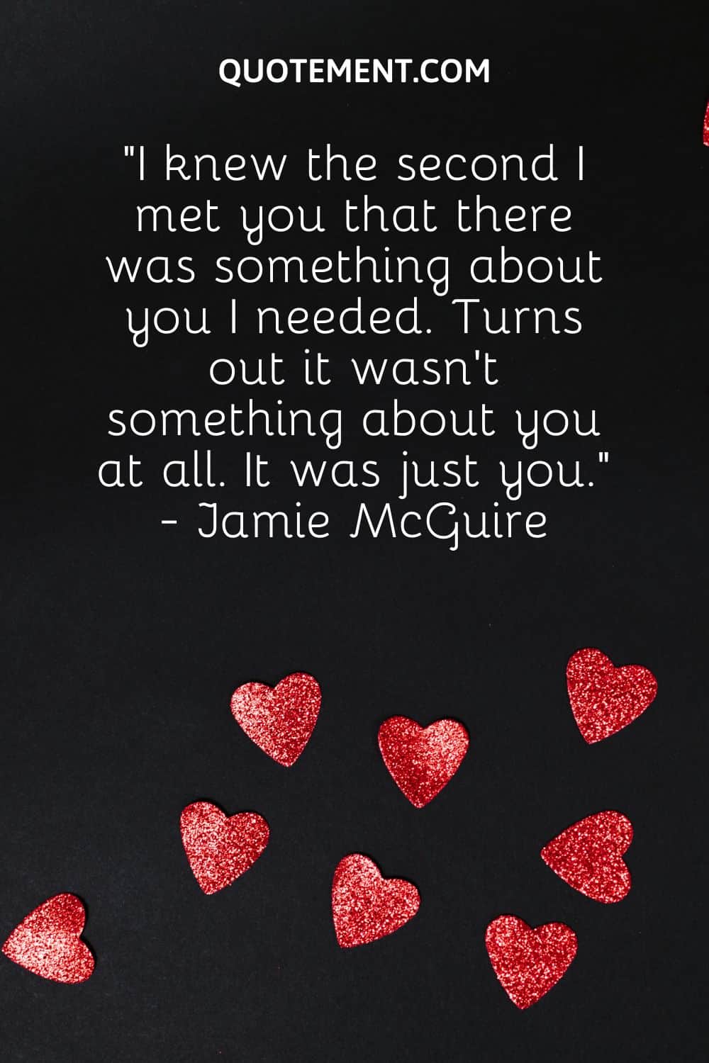 “I knew the second I met you that there was something about you I needed. Turns out it wasn’t something about you at all. It was just you.” - Jamie McGuire