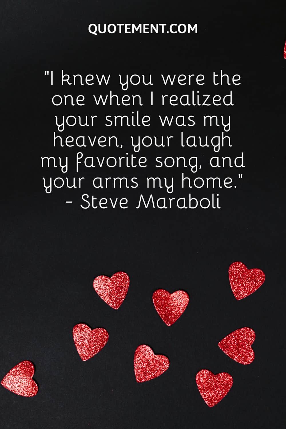 “I knew you were the one when I realized your smile was my heaven, your laugh my favorite song, and your arms my home.” - Steve Maraboli