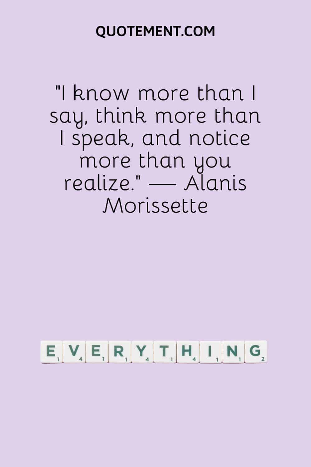 I know more than I say, think more than I speak, and notice more than you realize.