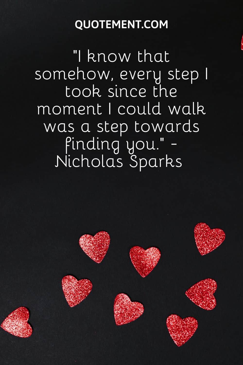 “I know that somehow, every step I took since the moment I could walk was a step towards finding you.” - Nicholas Sparks 