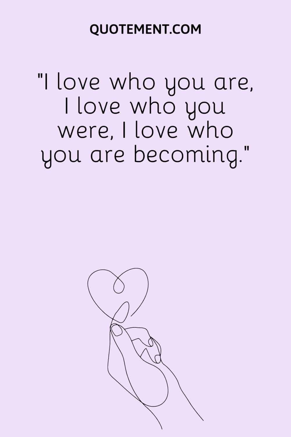I love who you are, I love who you were, I love who you are becoming