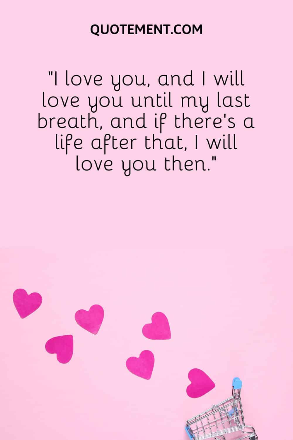 “I love you, and I will love you until my last breath, and if there’s a life after that, I will love you then.”