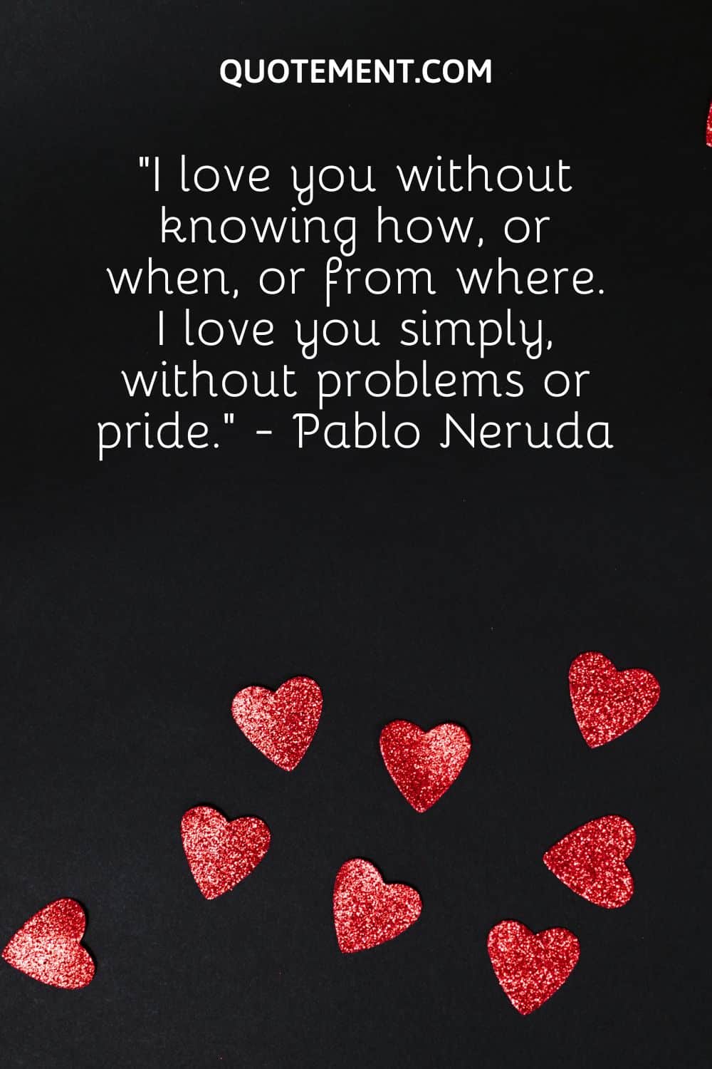 “I love you without knowing how, or when, or from where. I love you simply, without problems or pride.” - Pablo Neruda