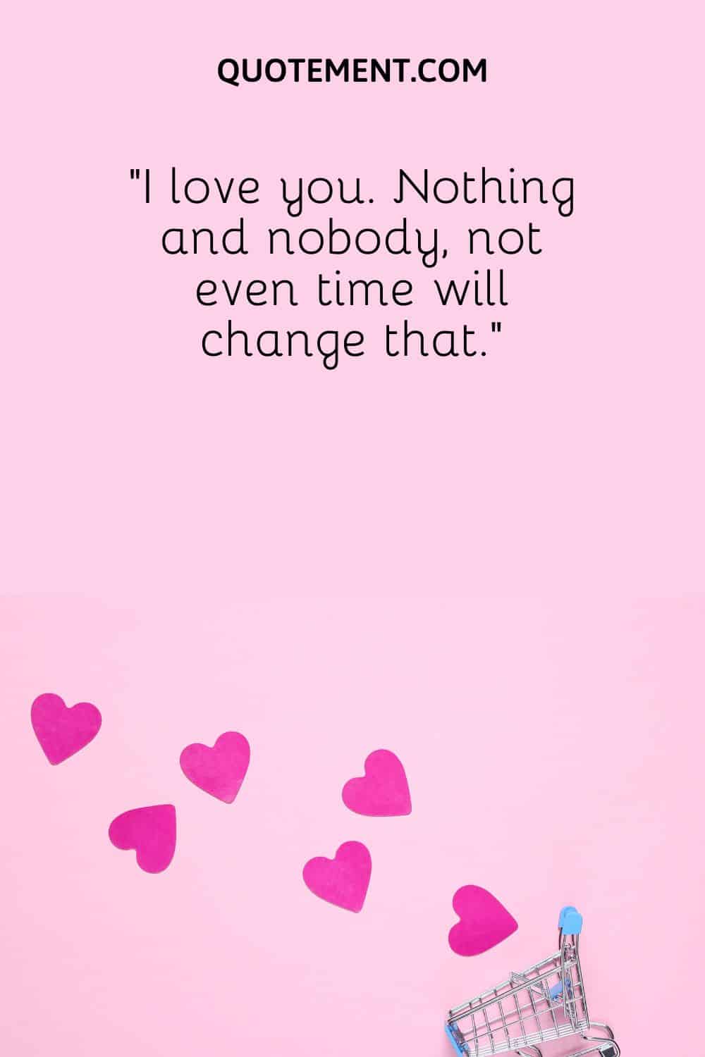 “I love you. Nothing and nobody, not even time will change that.”