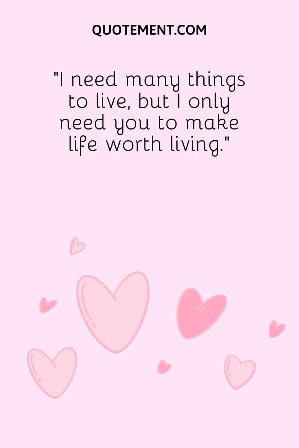 “I need many things to live, but I only need you to make life worth living.”