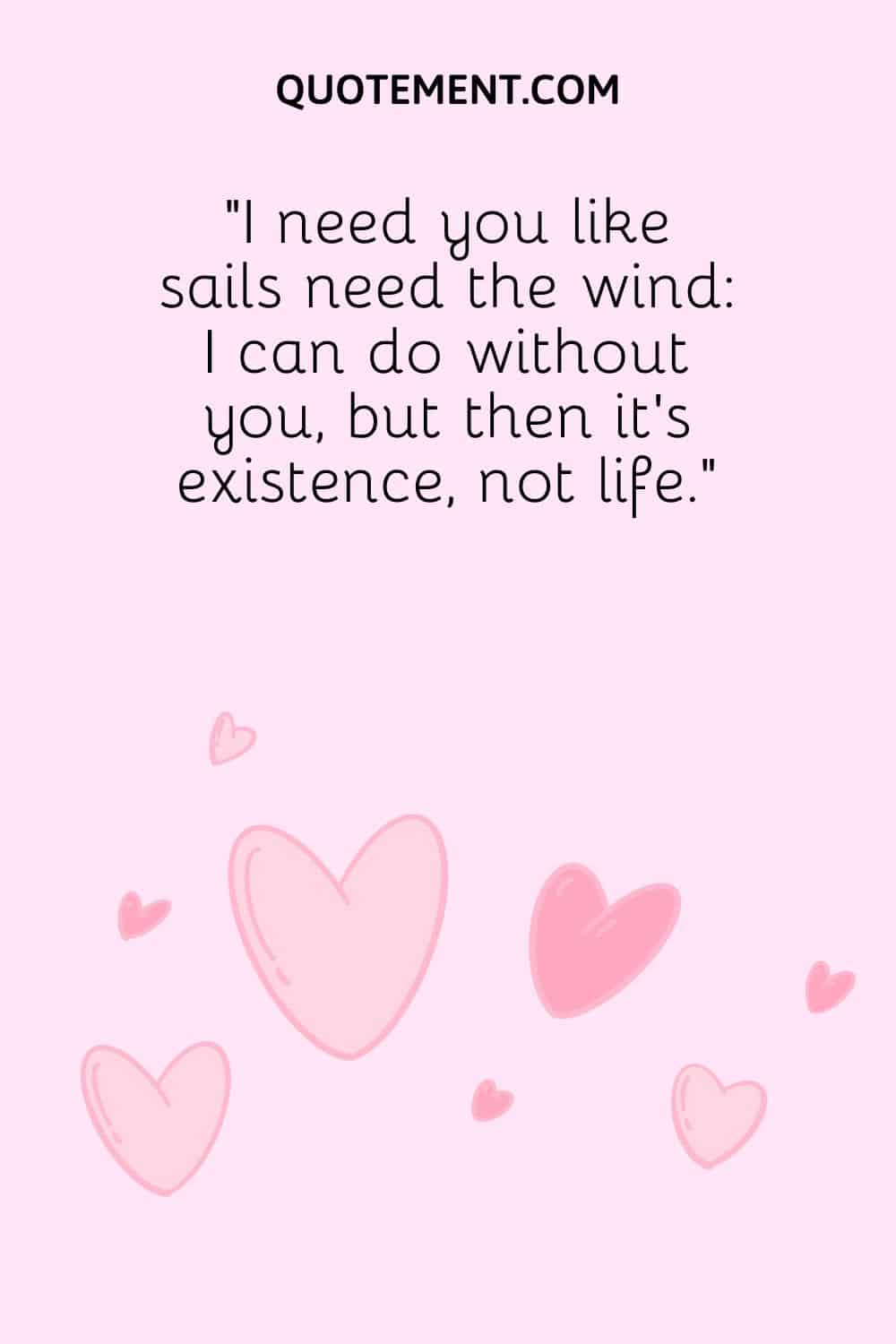 “I need you like sails need the wind I can do without you, but then it’s existence, not life.”
