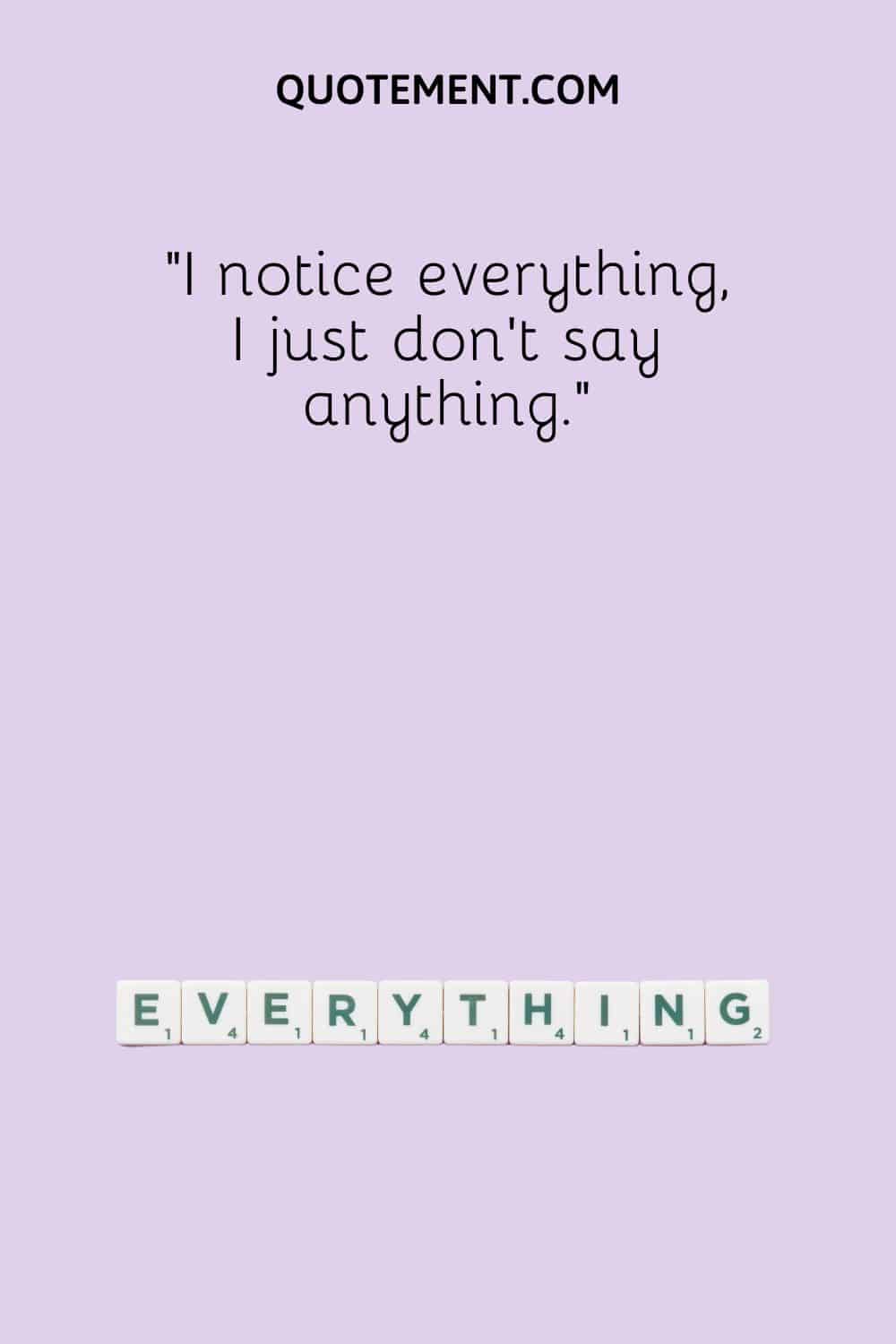 I notice everything, I just don’t say anything