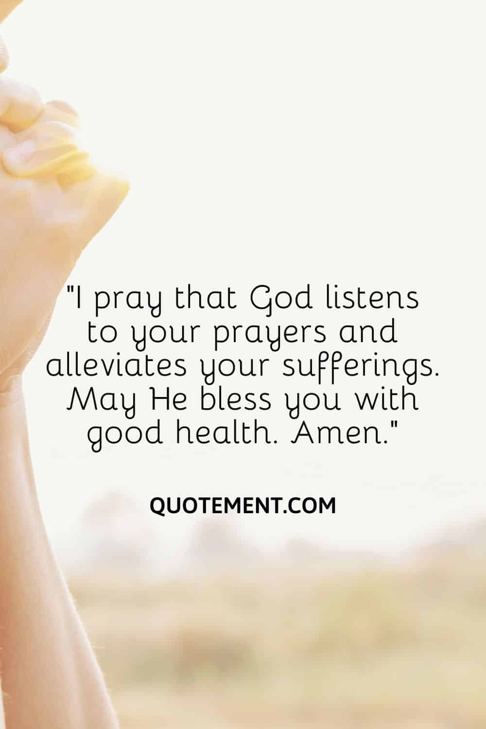 I Pray That God Listens To Your Prayers And Alleviates Your Sufferings. May He Bless You With Good Health. Amen. 