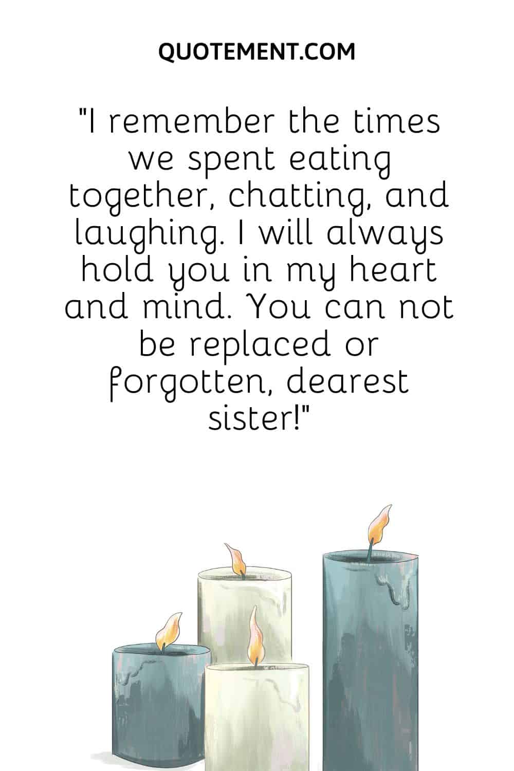 “I remember the times we spent eating together, chatting, and laughing. I will always hold you in my heart and mind. You can not be replaced or forgotten, dearest sister!”
