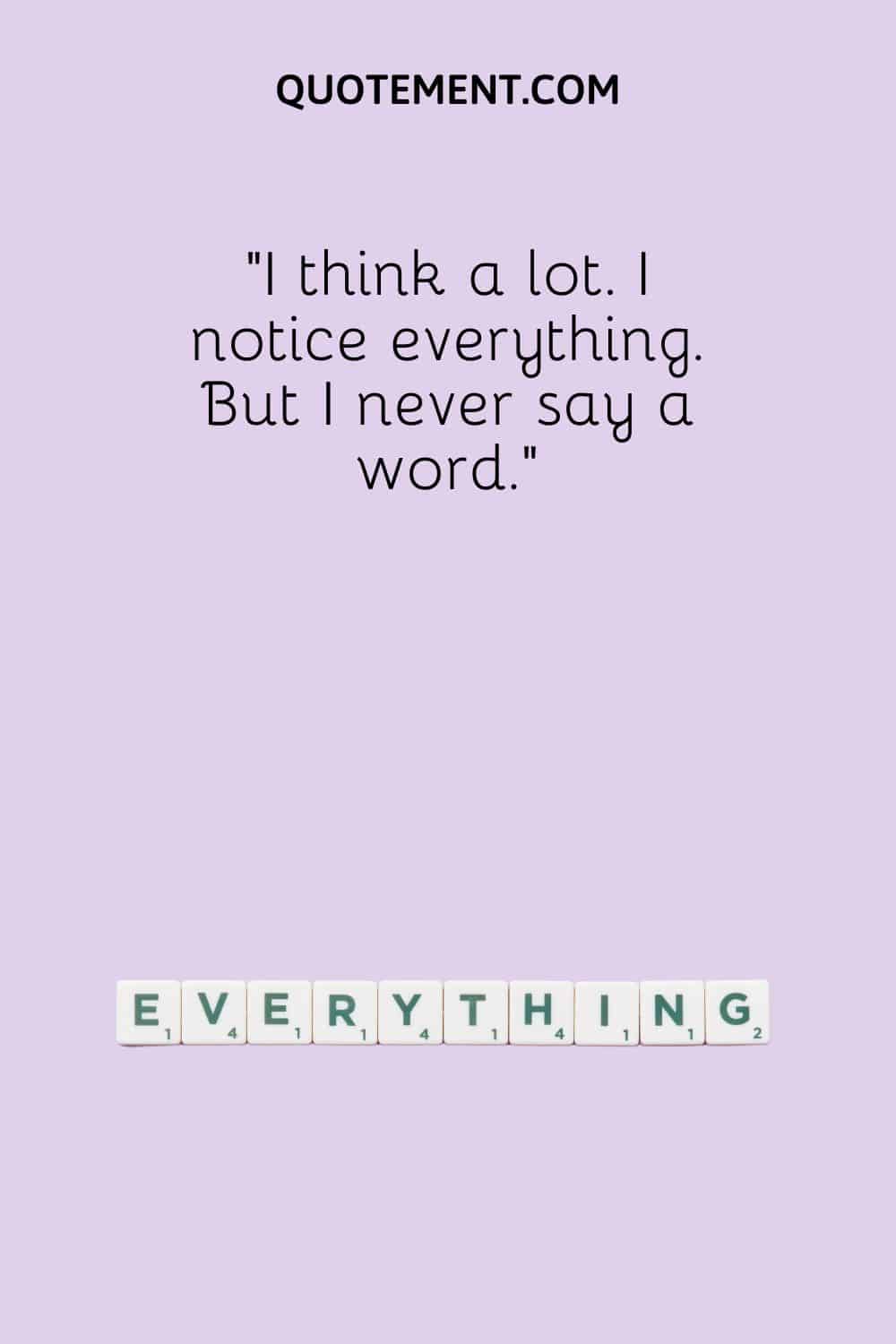 I think a lot. I notice everything. But I never say a word.