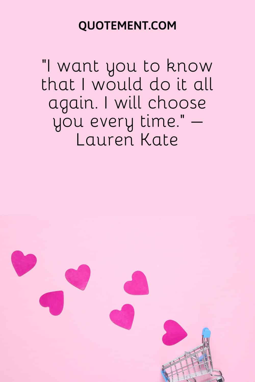 “I want you to know that I would do it all again. I will choose you every time.” – Lauren Kate