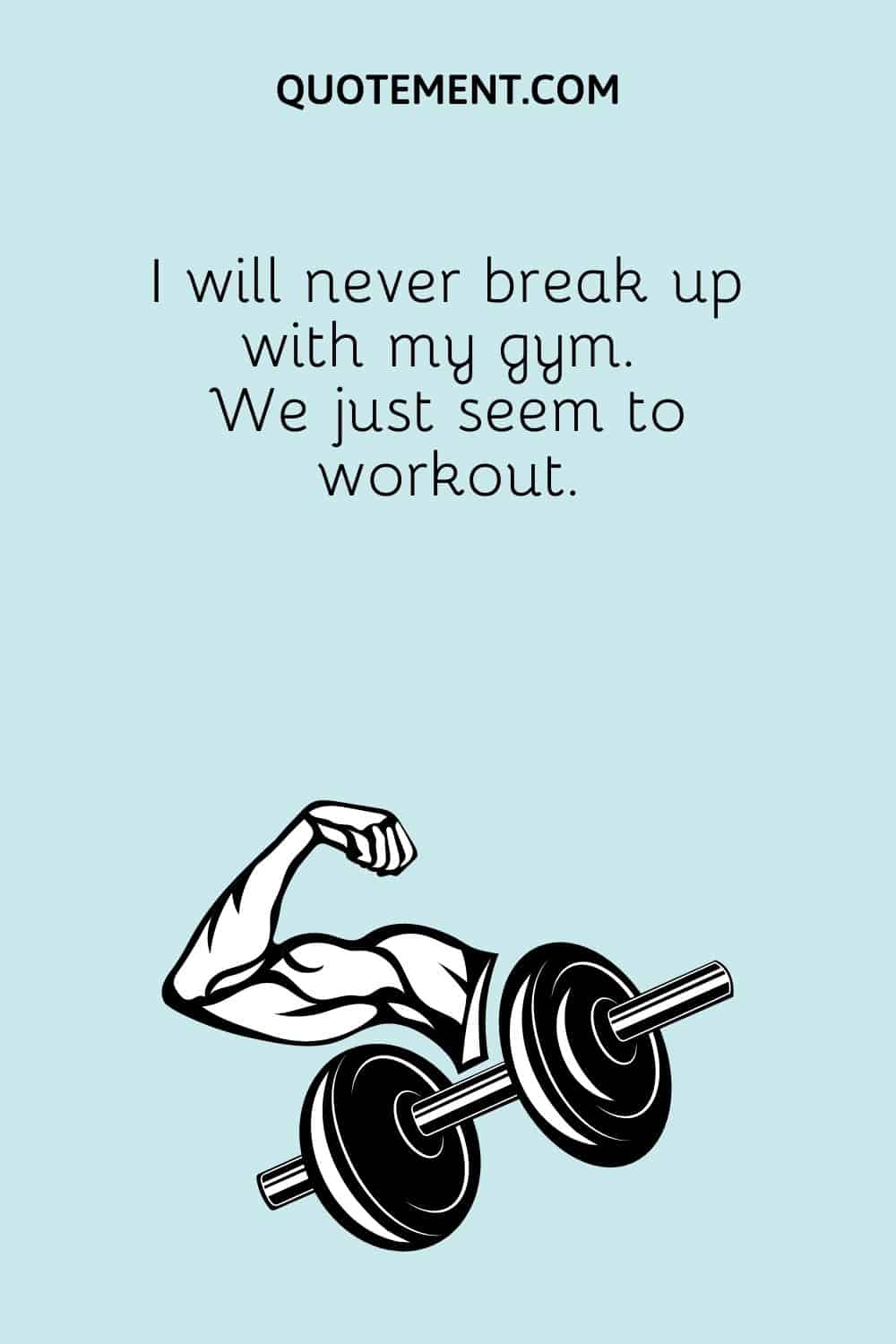 I will never break up with my gym. We just seem to workout.