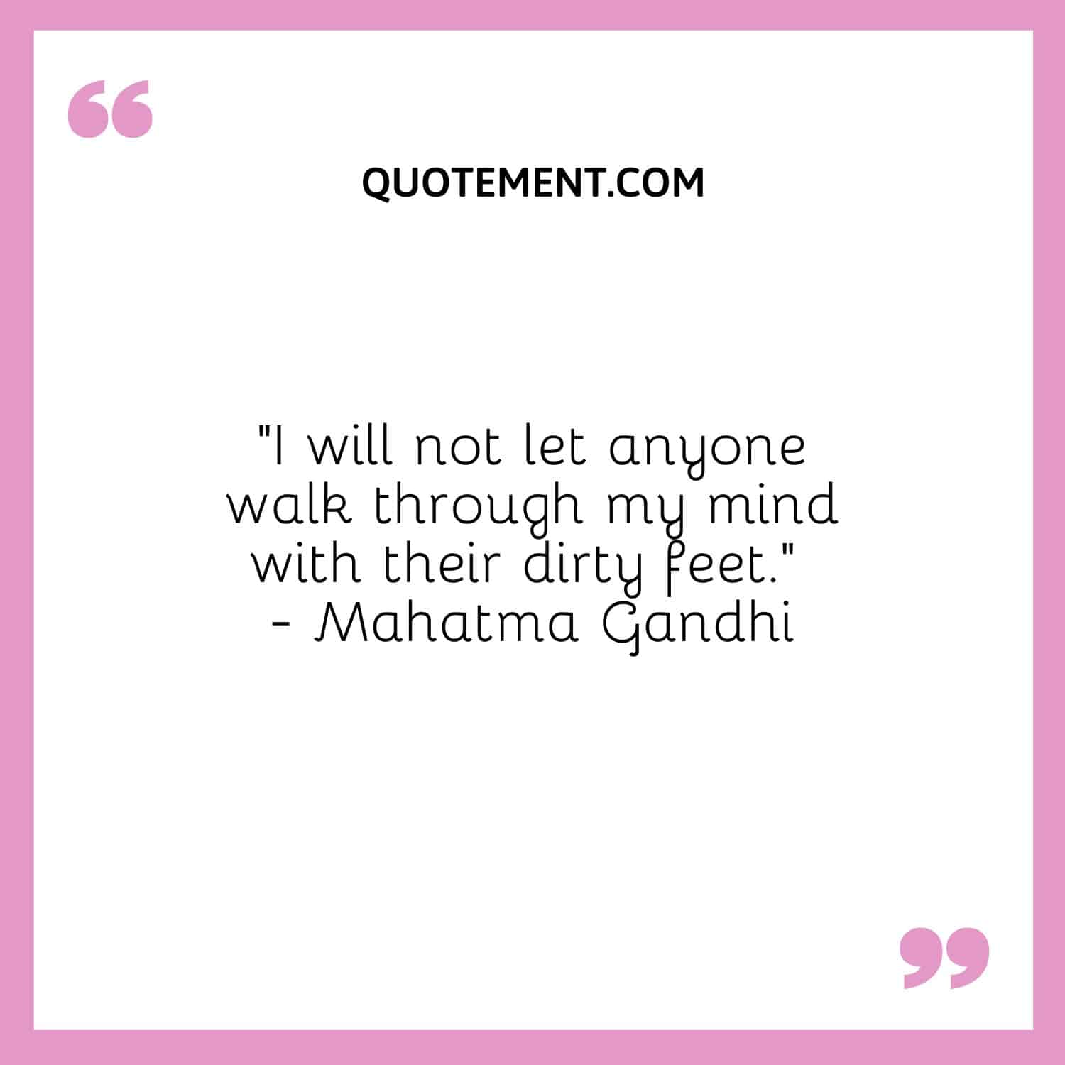 “I will not let anyone walk through my mind with their dirty feet.” - Mahatma Gandhi