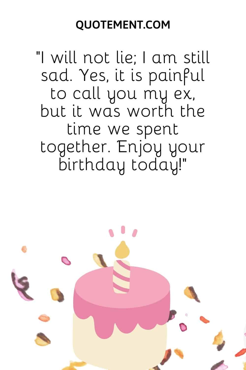 “I will not lie; I am still sad. Yes, it is painful to call you my ex, but it was worth the time we spent together. Enjoy your birthday today!”