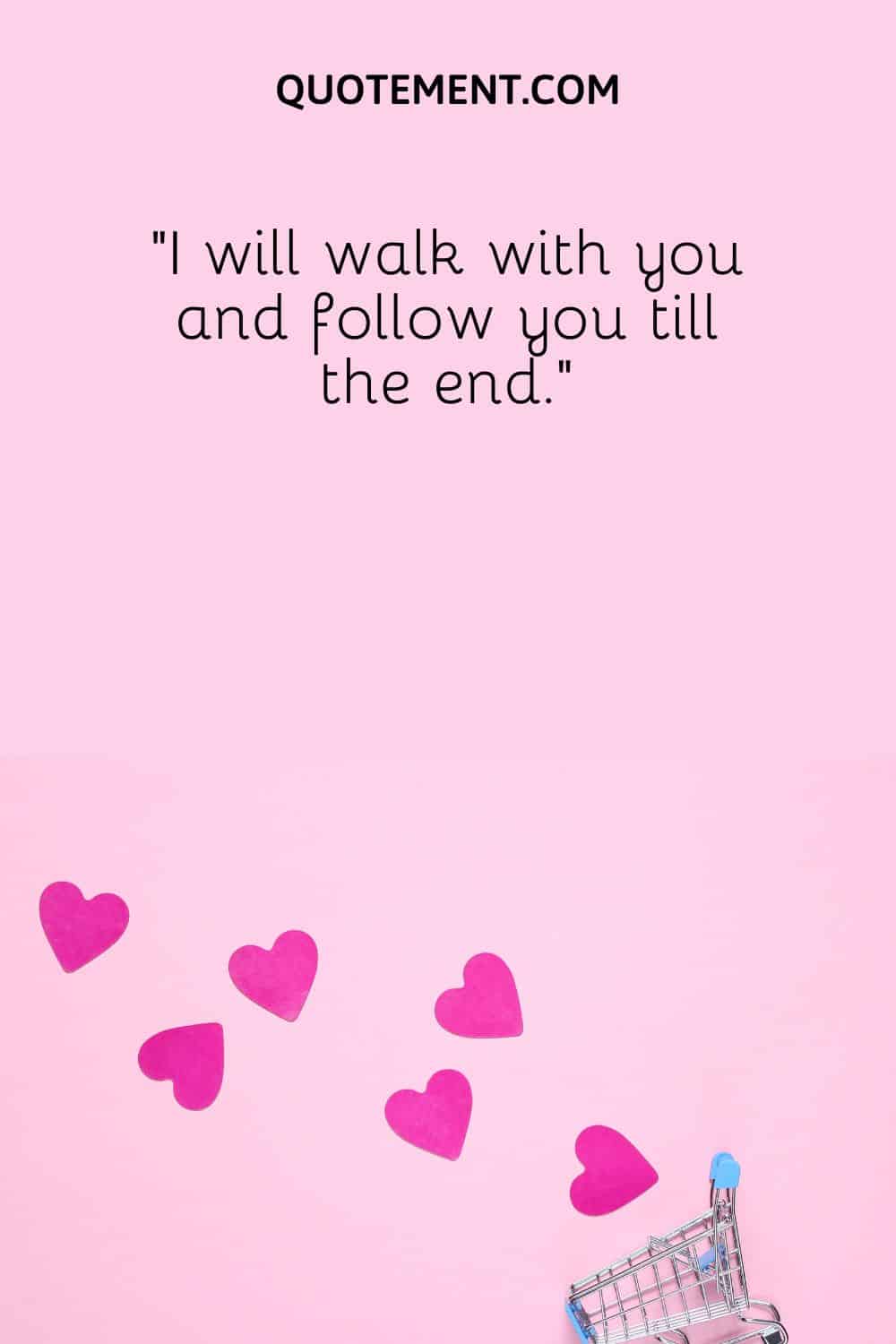 “I will walk with you and follow you till the end.”