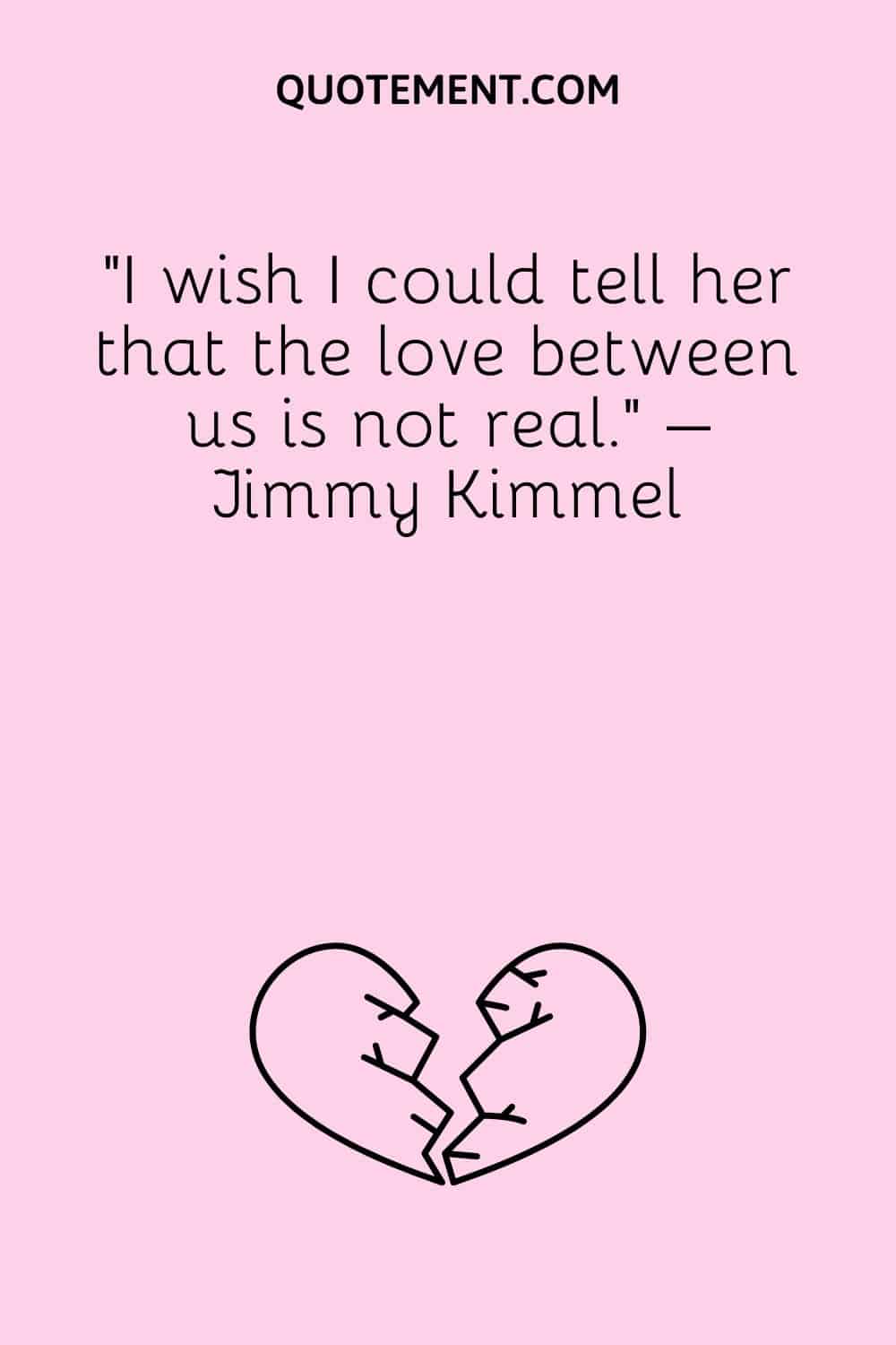 “I wish I could tell her that the love between us is not real.” – Jimmy Kimmel