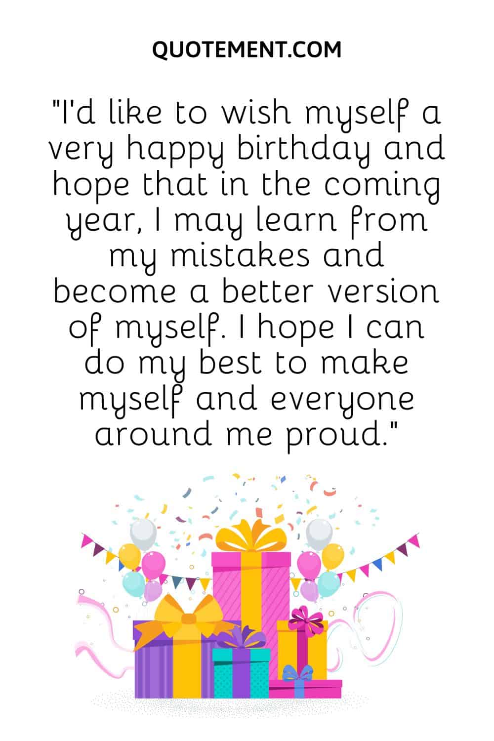 I’d like to wish myself a very happy birthday and hope that in the coming year, I may learn from my mistakes and become a better version of myself.
