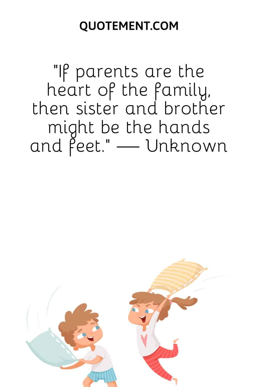 If parents are the heart of the family, then sister and brother might be the hands and feet