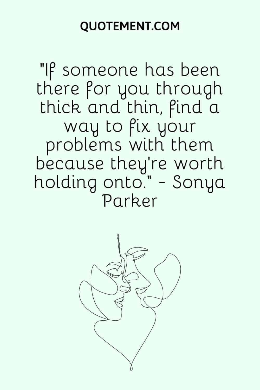 “If someone has been there for you through thick and thin, find a way to fix your problems with them because they're worth holding onto.” - Sonya Parker