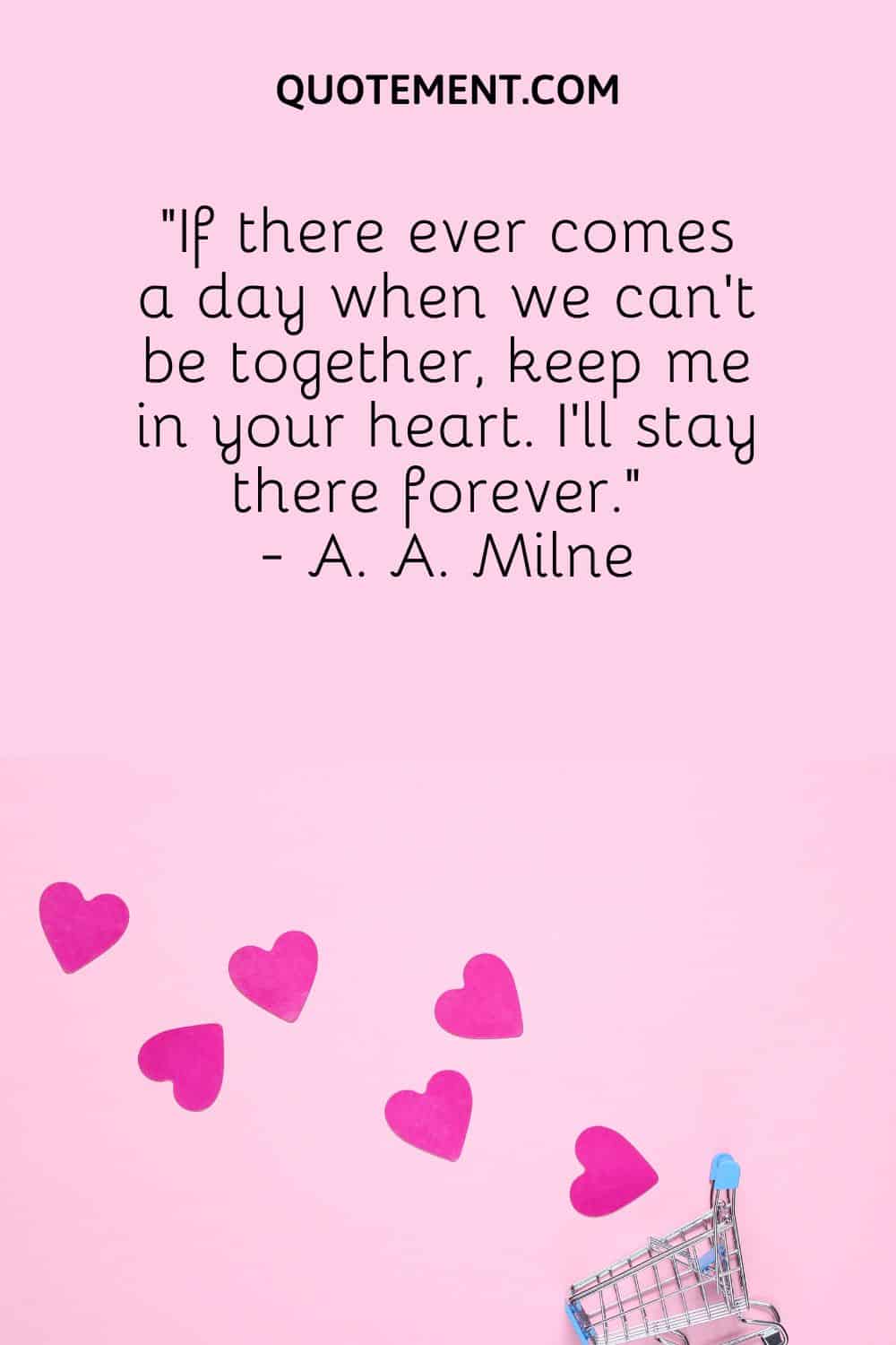 “If there ever comes a day when we can’t be together, keep me in your heart. I’ll stay there forever.” - A. A. Milne