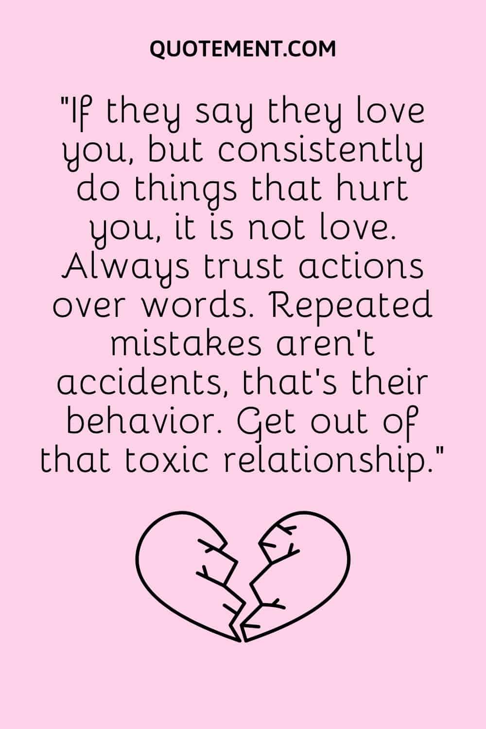“If they say they love you, but consistently do things that hurt you, it is not love. Always trust actions over words.