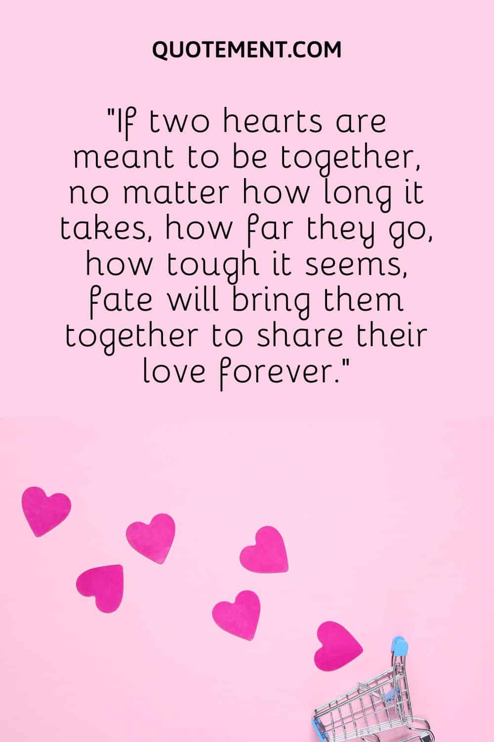 “If two hearts are meant to be together, no matter how long it takes, how far they go, how tough it seems, fate will bring them together to share their love forever.”