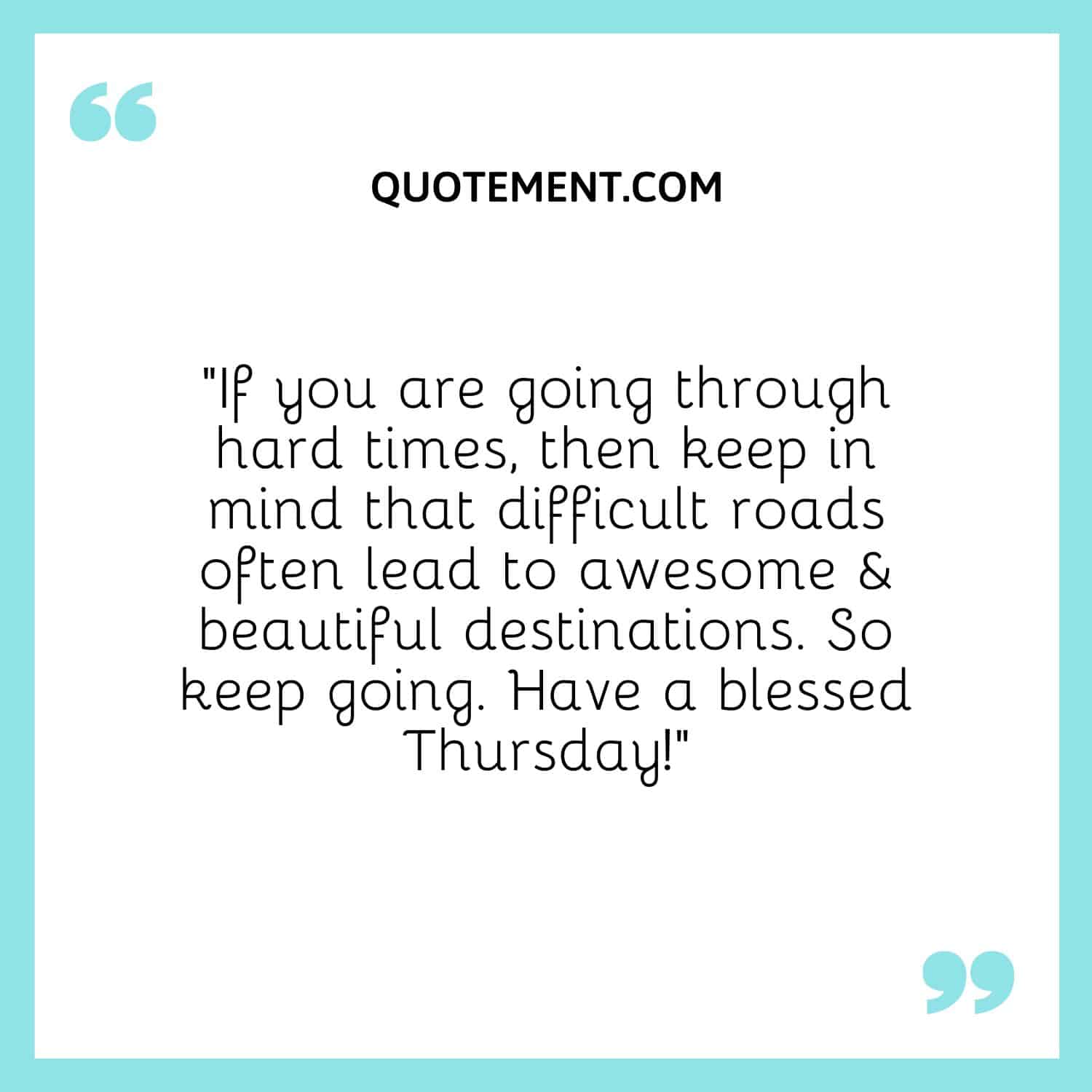 “If you are going through hard times, then keep in mind that difficult roads often lead to awesome & beautiful destinations. So keep going. Have a blessed Thursday!”
