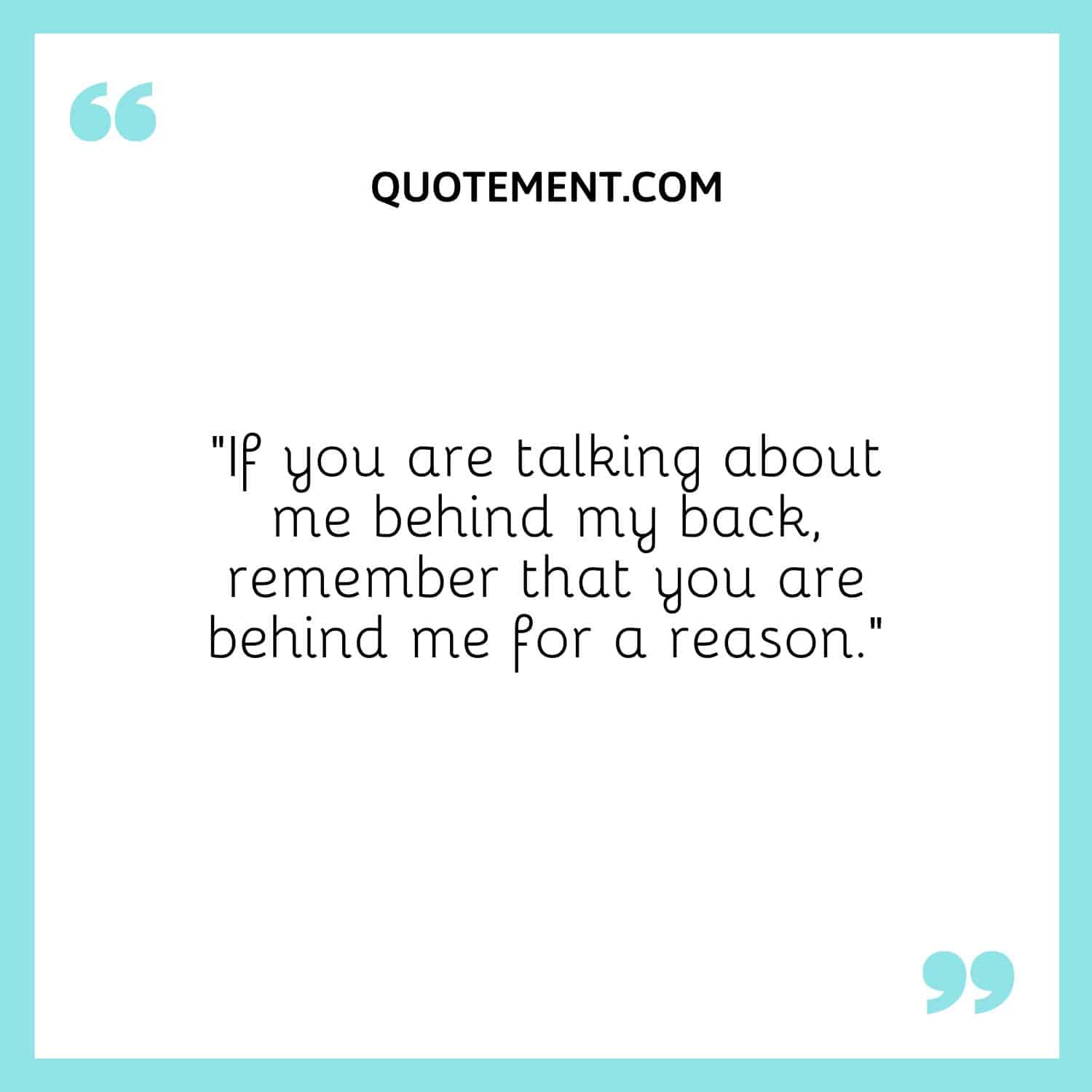“If you are talking about me behind my back, remember that you are behind me for a reason.”