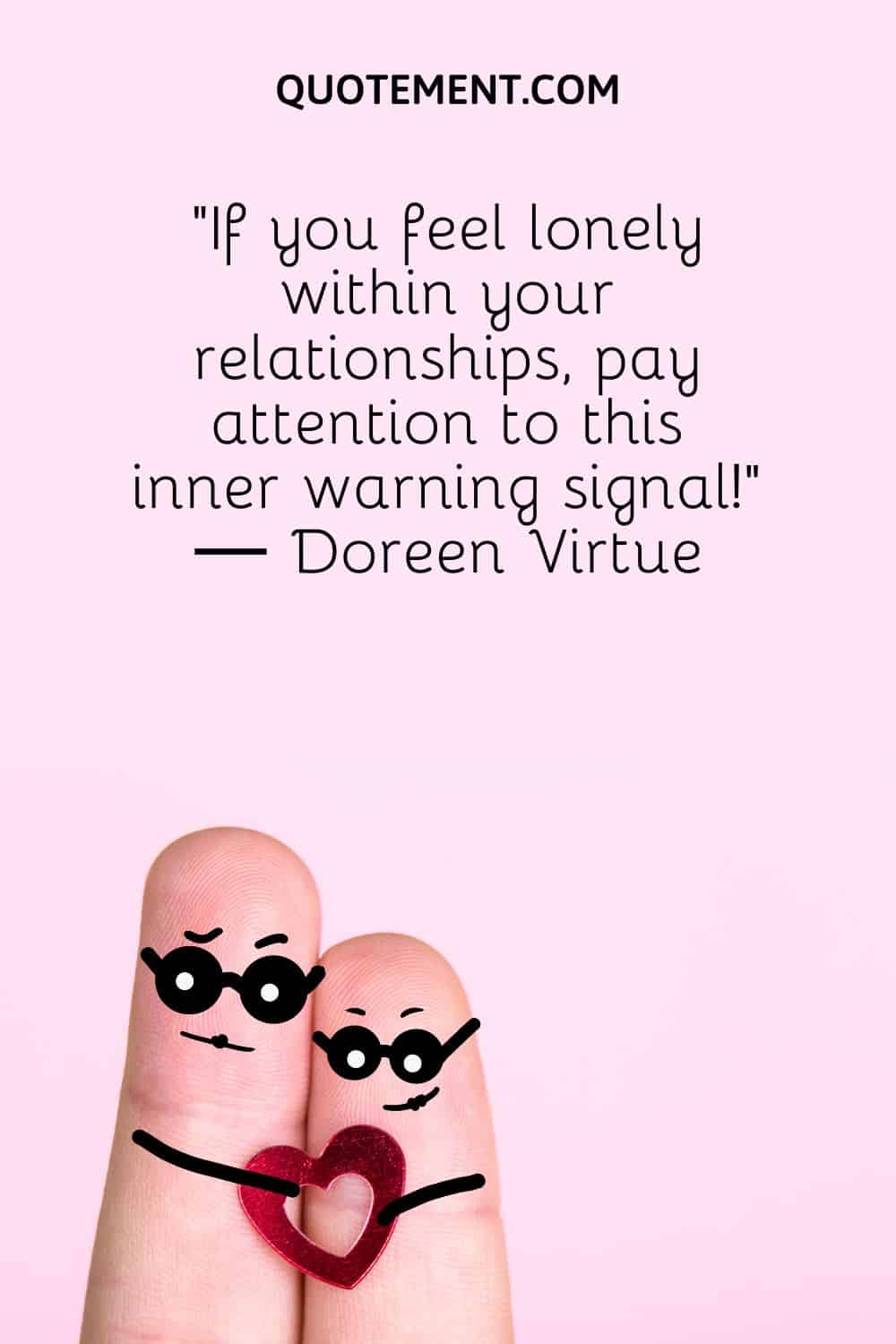 “If you feel lonely within your relationships, pay attention to this inner warning signal!” ― Doreen Virtue