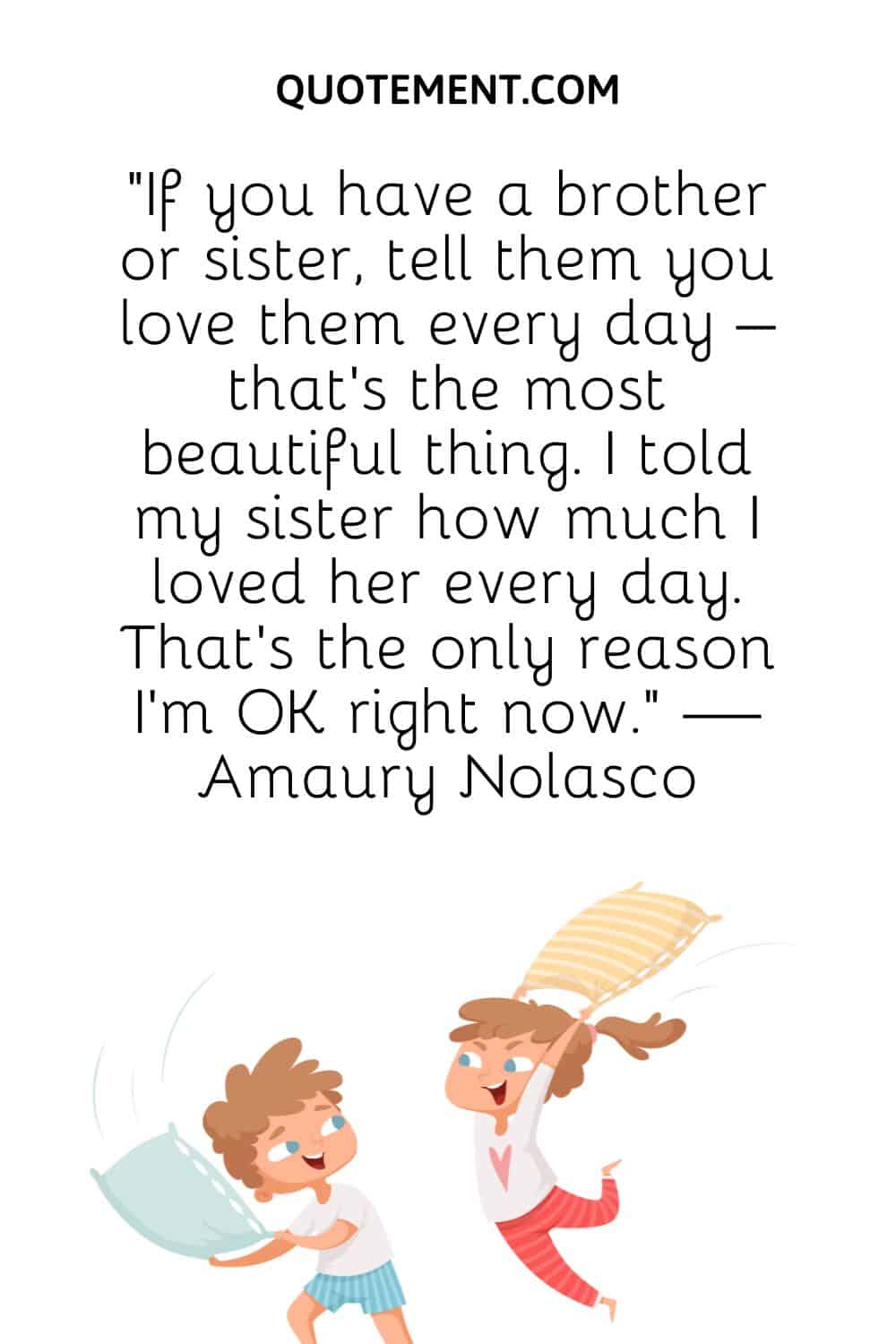 If you have a brother or sister, tell them you love them every day – that’s the most beautiful thing.