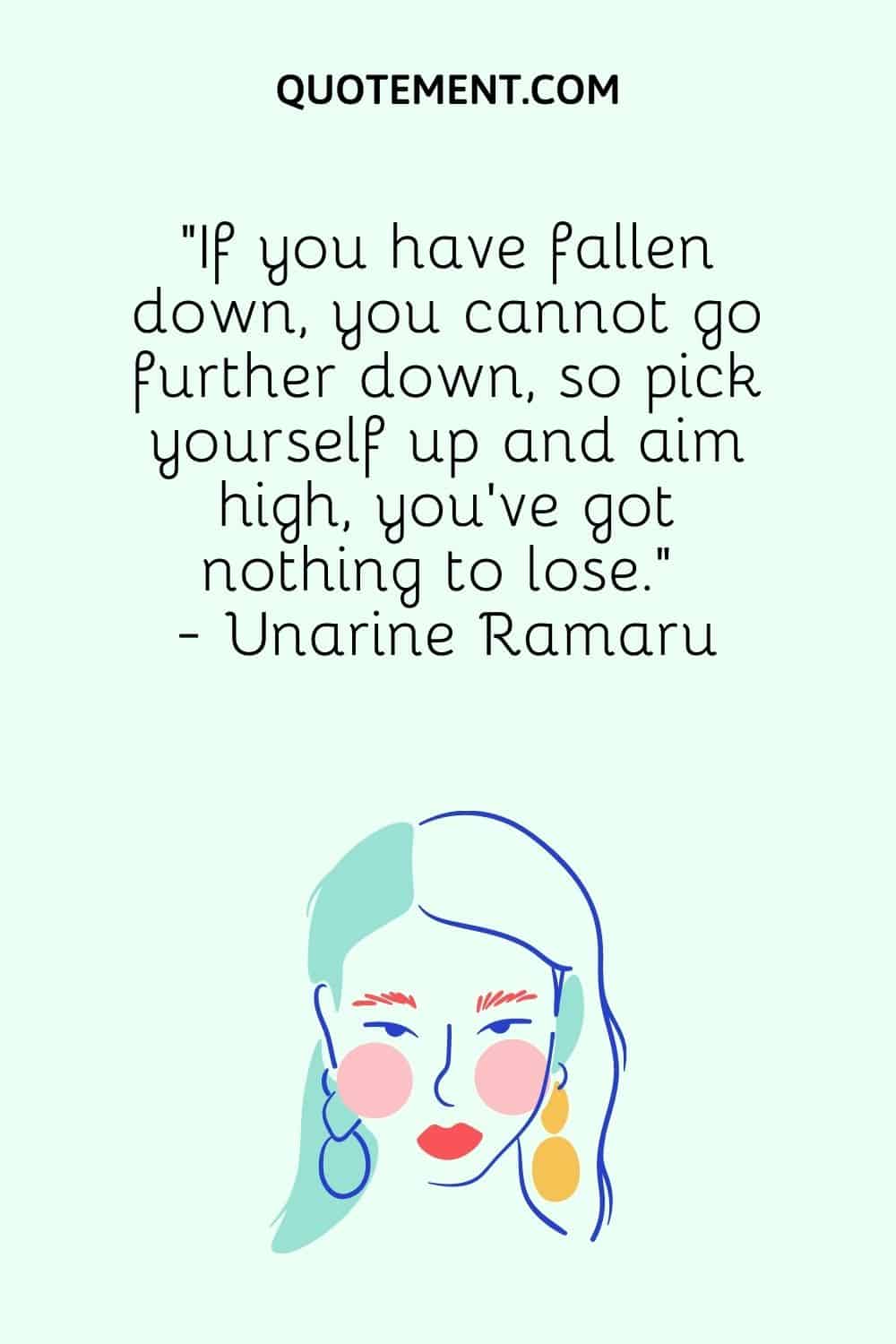 “If you have fallen down, you cannot go further down, so pick yourself up and aim high, you've got nothing to lose.” - Unarine Ramaru