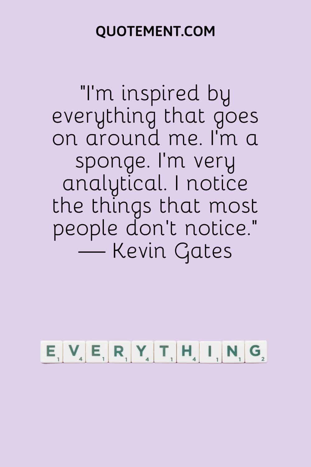 I’m inspired by everything that goes on around me.