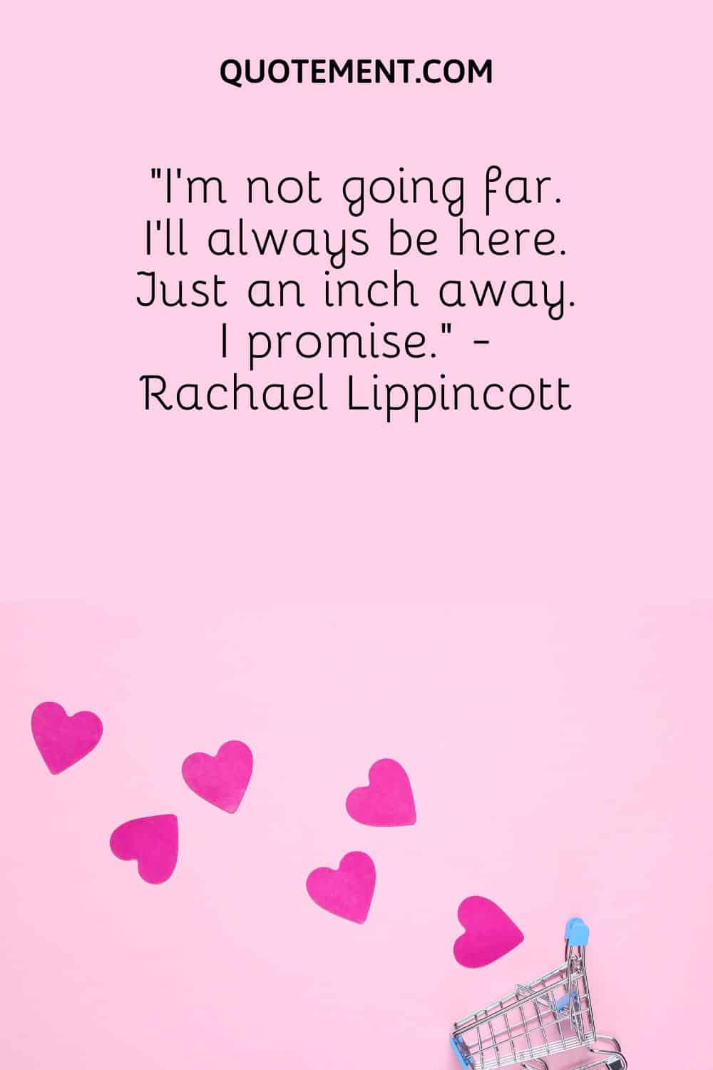 “I’m not going far. I’ll always be here. Just an inch away. I promise.” - Rachael Lippincott