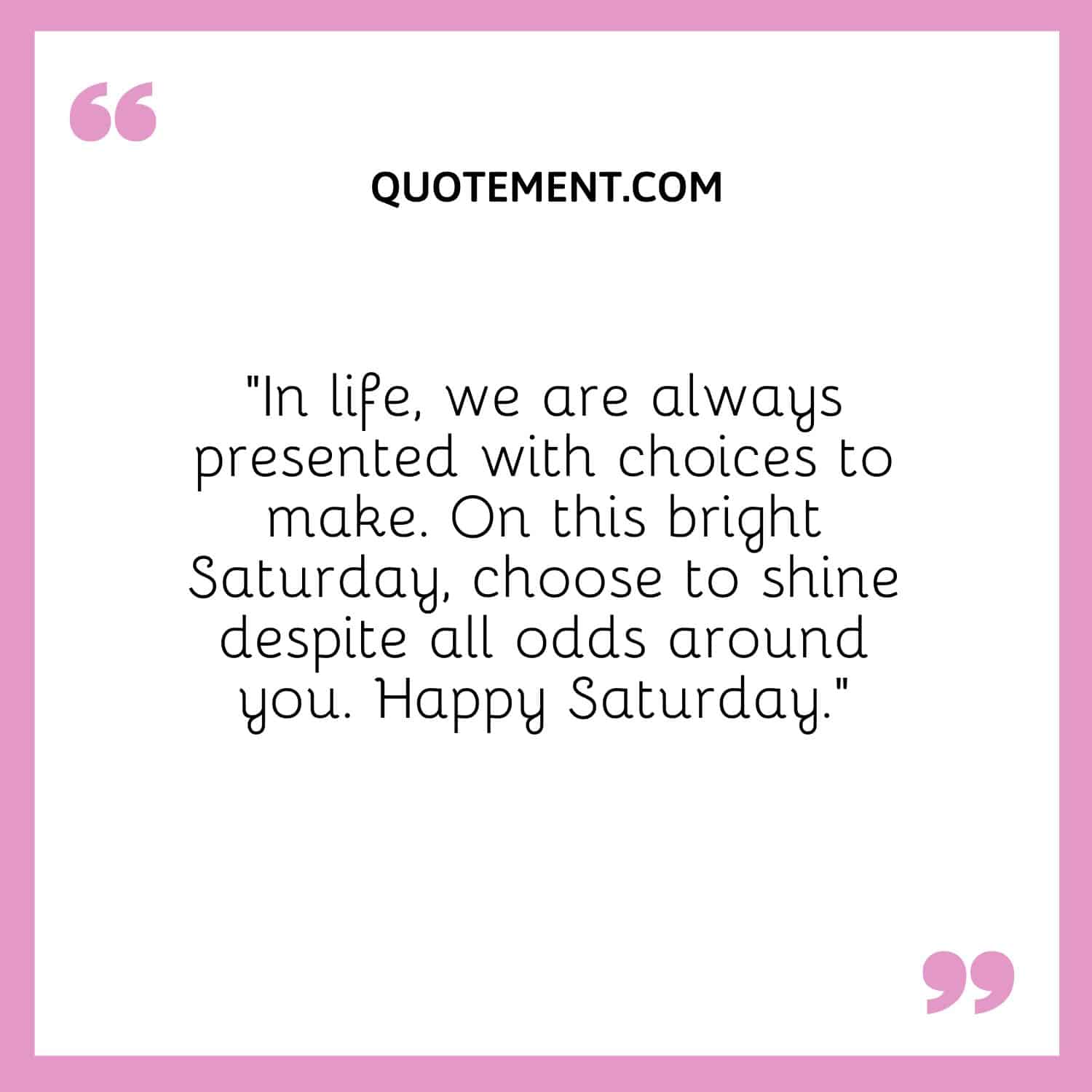 “In life, we are always presented with choices to make. On this bright Saturday, choose to shine despite all odds around you. Happy Saturday.”