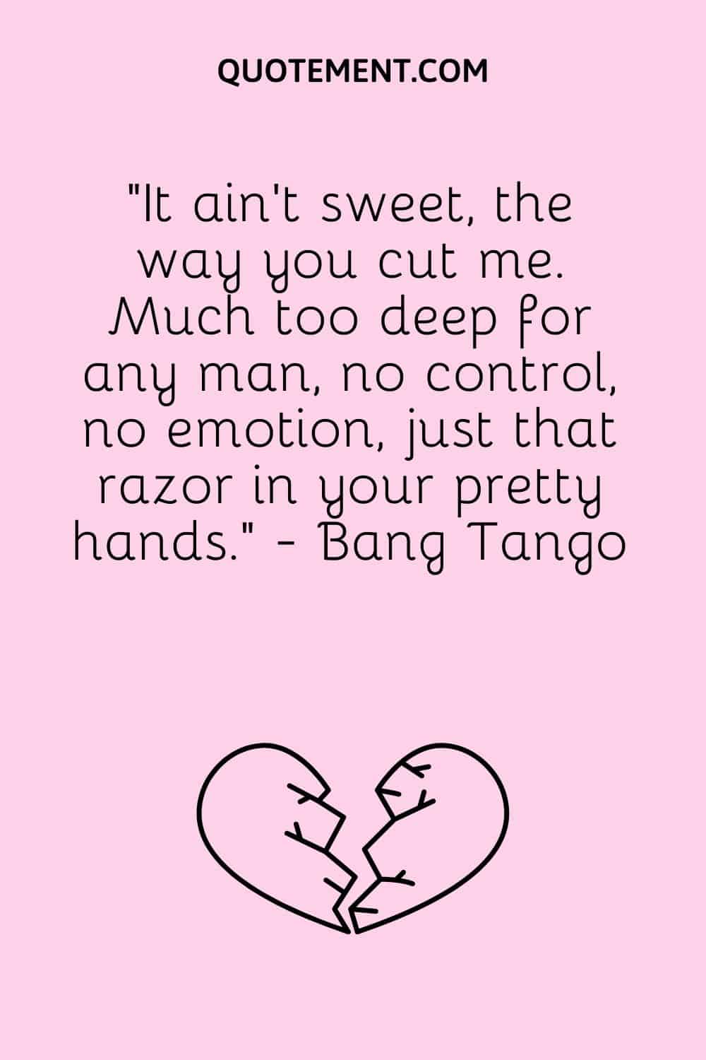 “It ain't sweet, the way you cut me. Much too deep for any man, no control, no emotion, just that razor in your pretty hands.” - Bang Tango