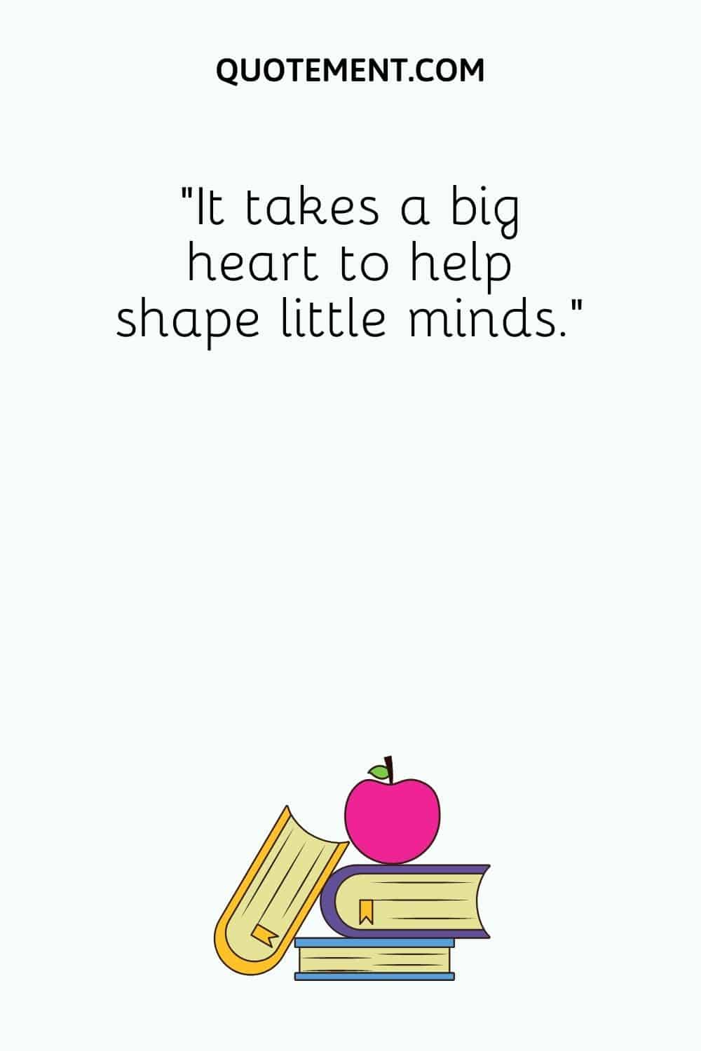 It takes a big heart to help shape little minds