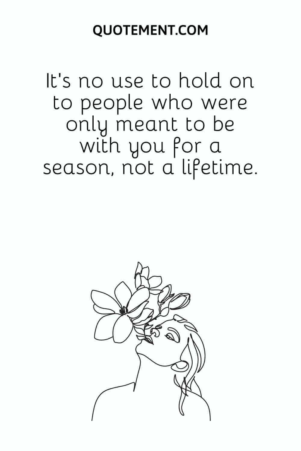 It’s no use to hold on to people who were only meant to be with you for a season, not a lifetime.