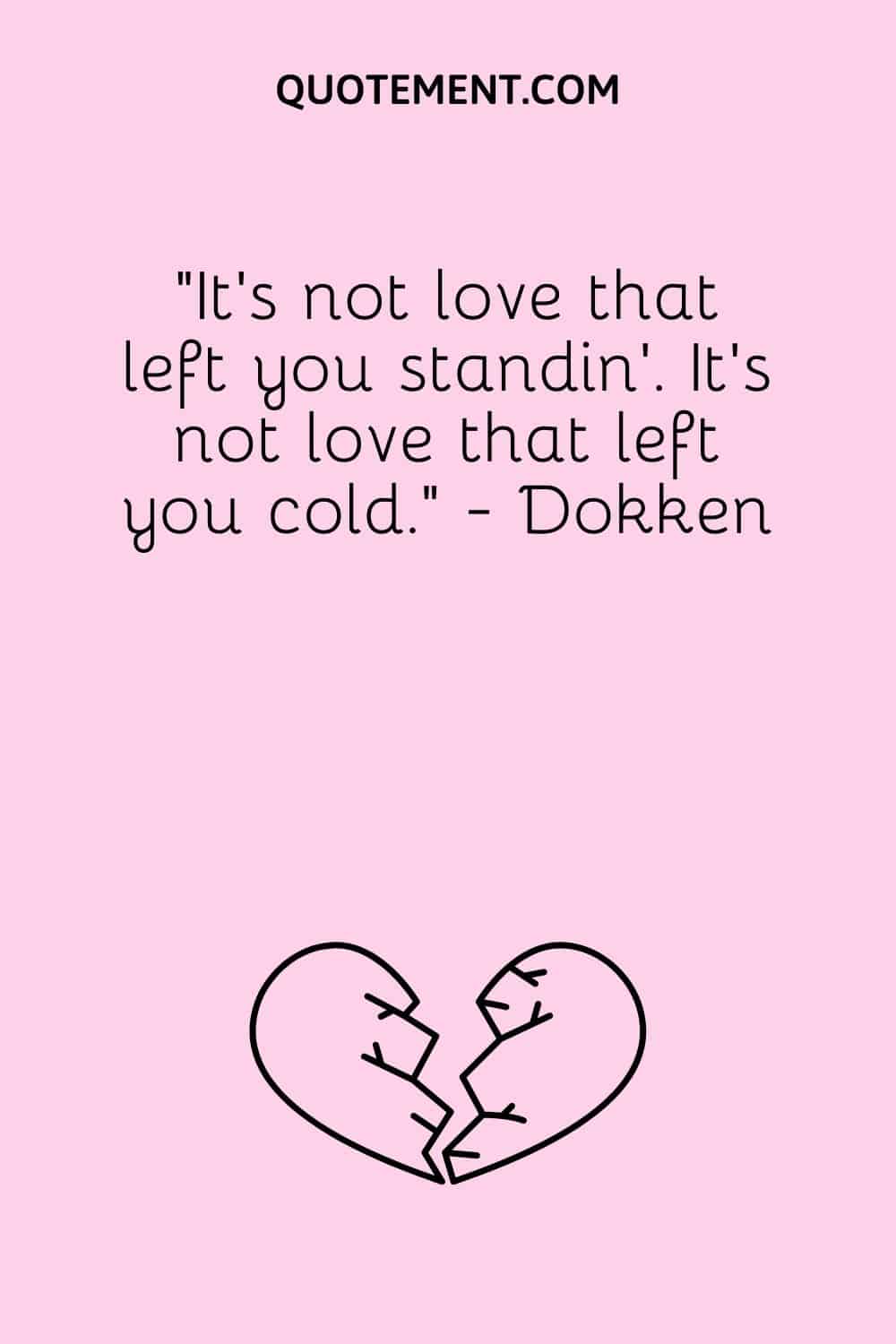 “It's not love that left you standin'. It's not love that left you cold.” - Dokken