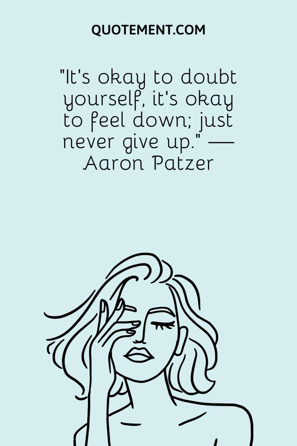 It’s okay to doubt yourself, it’s okay to feel down; just never give up