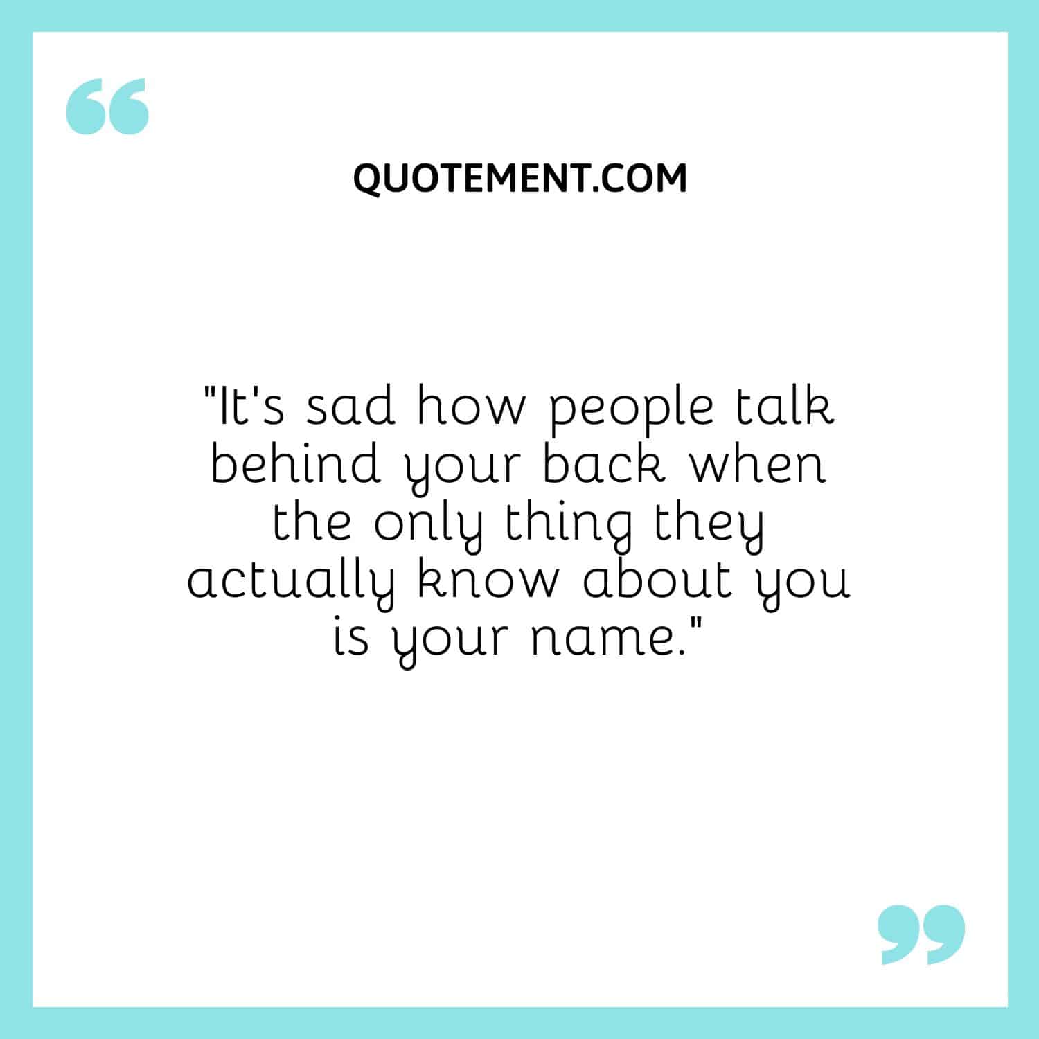 “It’s sad how people talk behind your back when the only thing they actually know about you is your name.”