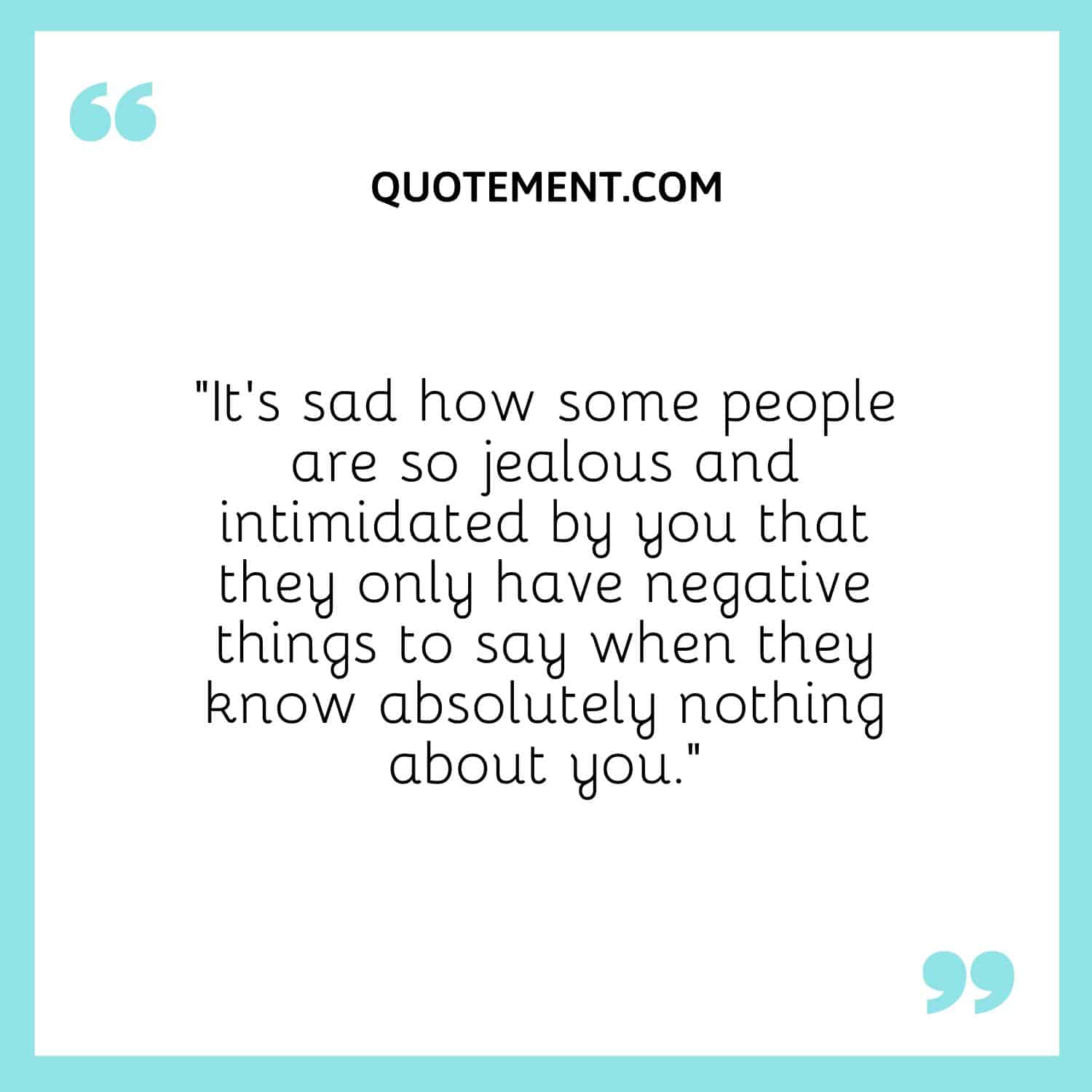 “It's sad how some people are so jealous and intimidated by you that they only have negative things to say when they know absolutely nothing about you.”