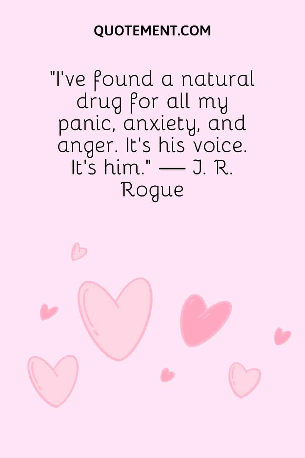 “I’ve found a natural drug for all my panic, anxiety, and anger. It’s his voice. It’s him.” — J. R. Rogue