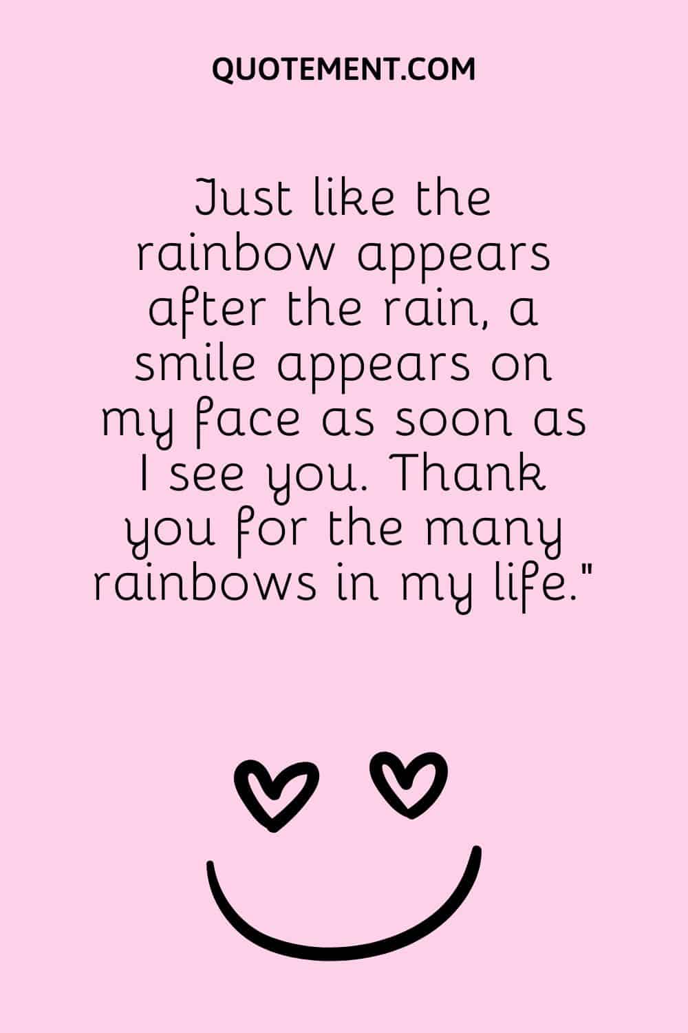 Just like the rainbow appears after the rain, a smile appears on my face as soon as I see you