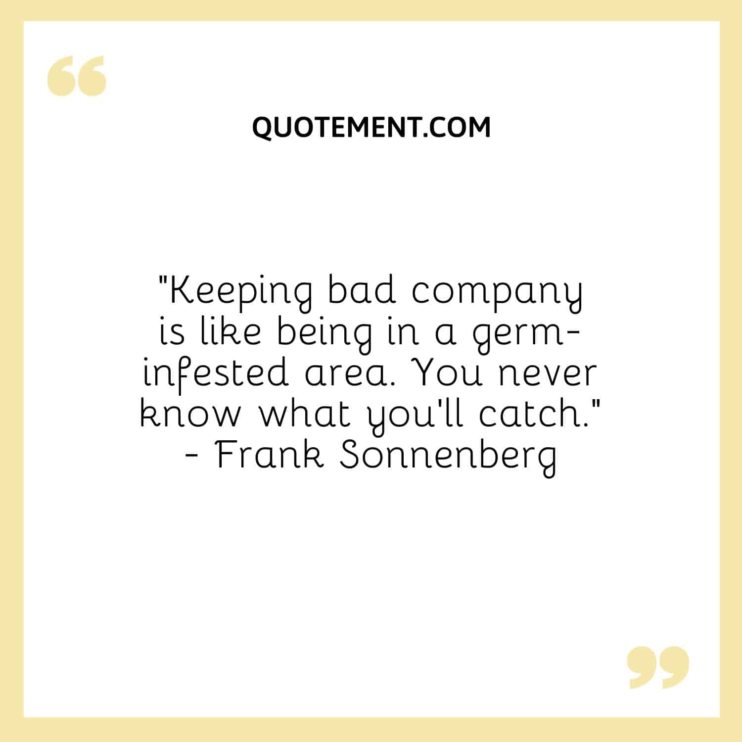“Keeping bad company is like being in a germ-infested area. You never know what you’ll catch.” - Frank Sonnenberg