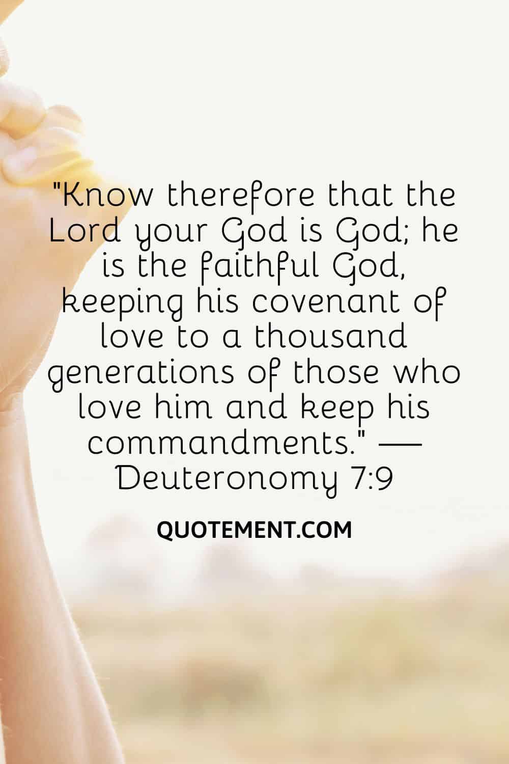 “Know therefore that the Lord your God is God; he is the faithful God, keeping his covenant of love to a thousand generations of those who love him and keep his commandments.” — Deuteronomy 79