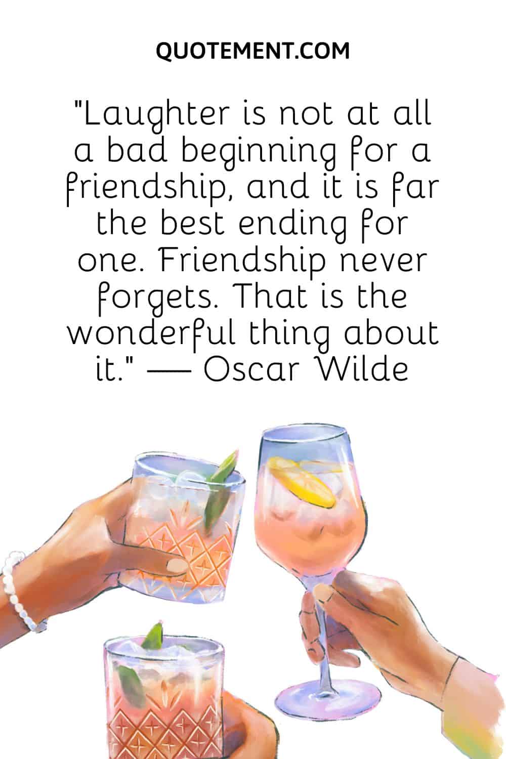 Laughter is not at all a bad beginning for a friendship, and it is far the best ending for one. Friendship never forgets. That is the wonderful thing about it. — Oscar Wilde