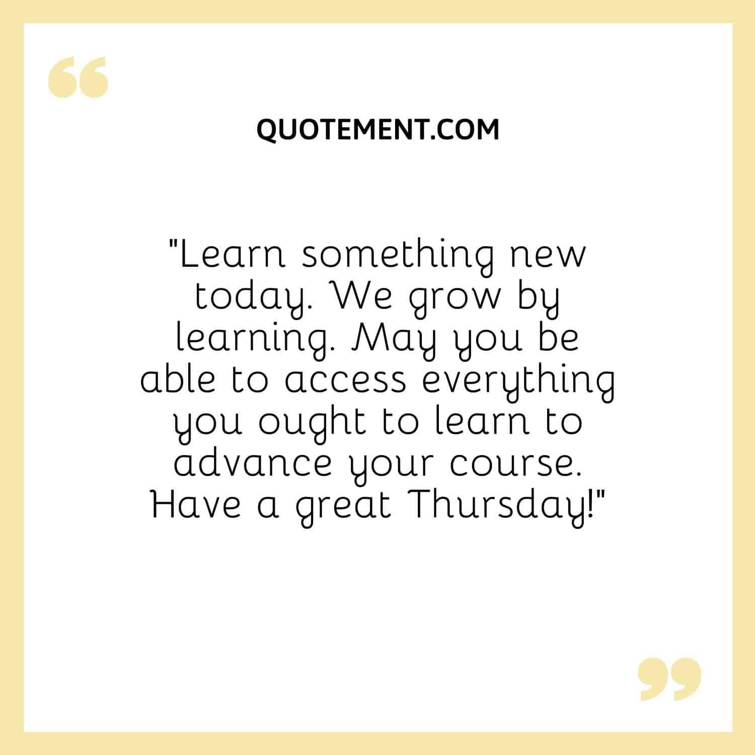 “Learn something new today. We grow by learning. May you be able to access everything you ought to learn to advance your course. Have a great Thursday!”