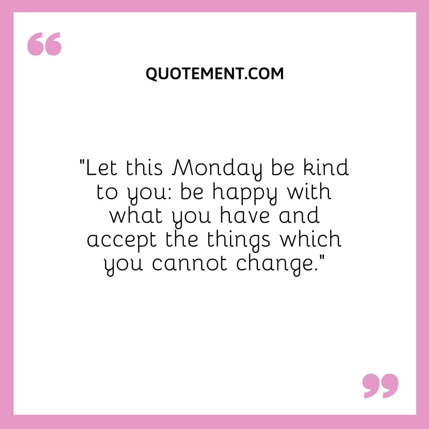 Let this Monday be kind to you be happy with what you have