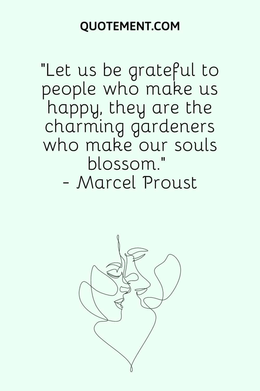 “Let us be grateful to people who make us happy, they are the charming gardeners who make our souls blossom.” - Marcel Proust